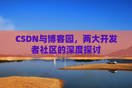 CSDN与博客园,两大开发者社区的深度探讨